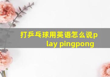 打乒乓球用英语怎么说play pingpong